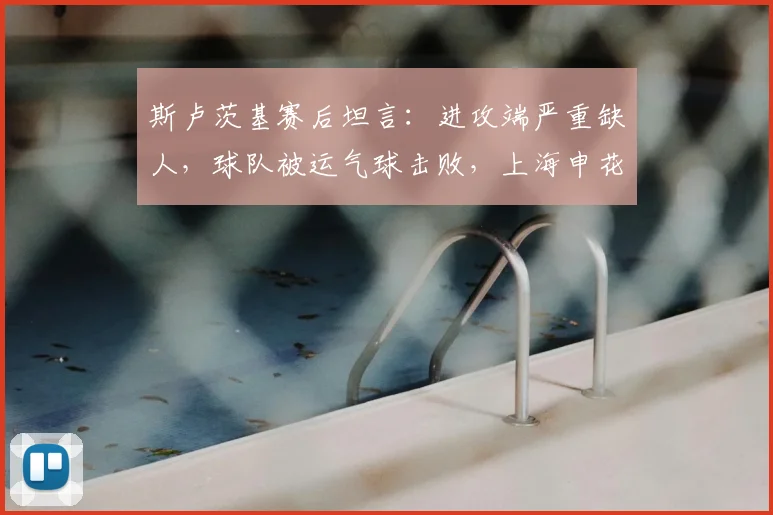 斯卢茨基赛后坦言:进攻端严重缺人,球队被运气球击败,上海申花2026赛季面临挑战