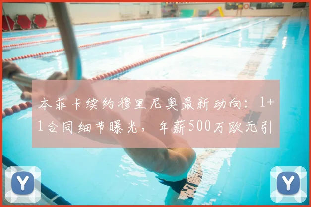 本菲卡续约穆里尼奥最新动向：1+1合同细节曝光，年薪500万欧元引发关注