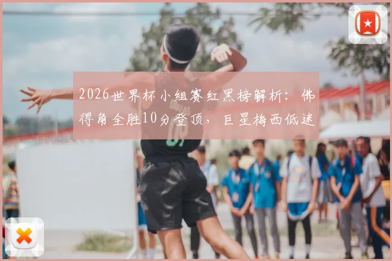 2026世界杯小组赛红黑榜解析：佛得角全胜10分登顶，巨星梅西低迷，姆巴佩表现两极分化