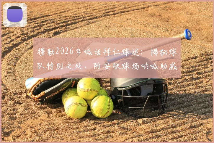 穆勒2026年喊话拜仁球迷：揭秘球队特别之处，附安联球场呐喊助威终极指南