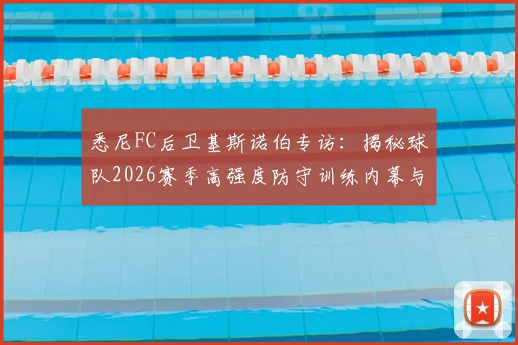 悉尼FC后卫基斯诺伯专访：揭秘球队2026赛季高强度防守训练内幕与对阵布里斯班狮吼的战术优势解析
