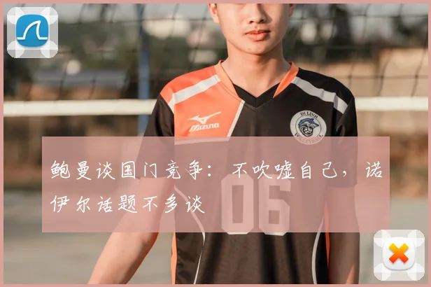 鲍曼谈国门竞争：不吹嘘自己，诺伊尔话题不多谈