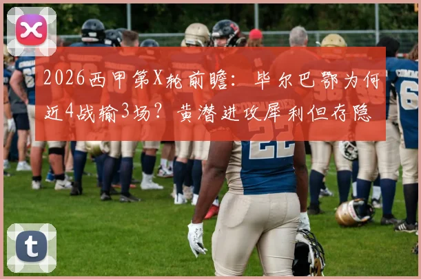 2026西甲第X轮前瞻：毕尔巴鄂为何近4战输3场？黄潜进攻犀利但存隐患，关键交锋看点解读