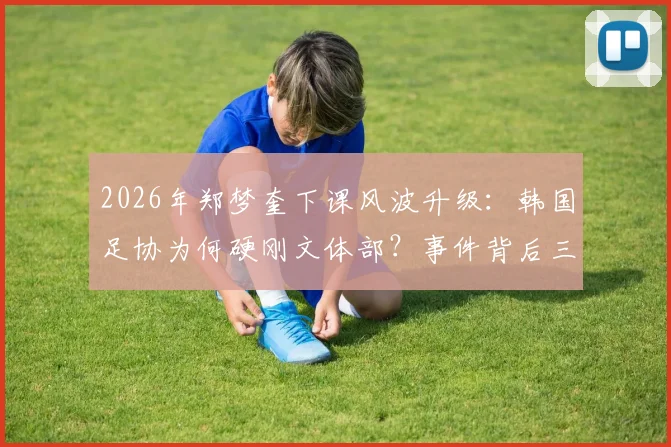 2026年郑梦奎下课风波升级：韩国足协为何硬刚文体部？事件背后三大争议解读