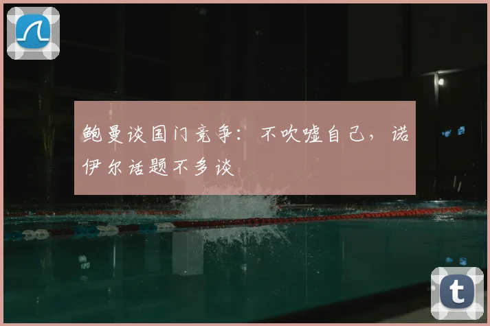 鲍曼谈国门竞争:不吹嘘自己,诺伊尔话题不多谈