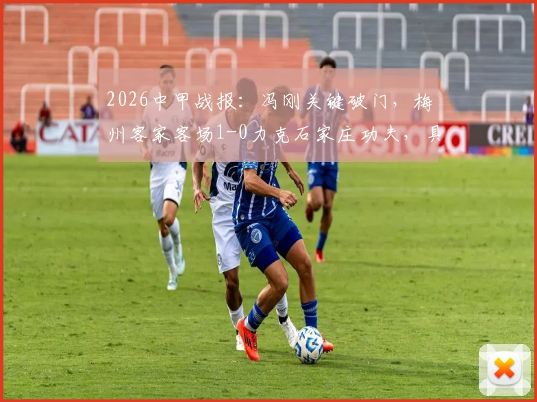 2026中甲战报：冯刚关键破门，梅州客家客场1-0力克石家庄功夫，具体进球时刻与赛况一览