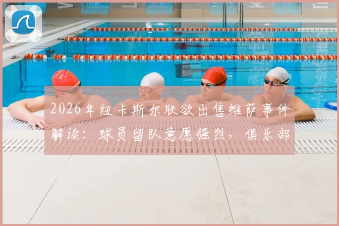 2026年纽卡斯尔联欲出售维萨事件解读：球员留队意愿强烈，俱乐部出售原因与未来影响分析