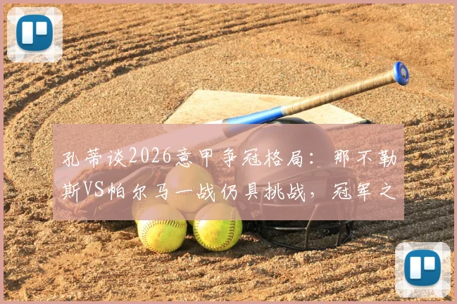 孔蒂谈2026意甲争冠格局：那不勒斯VS帕尔马一战仍具挑战，冠军之路需步步为营