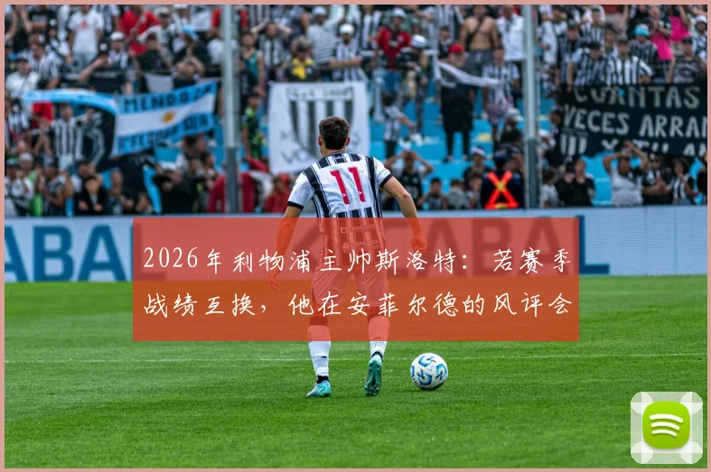 2026年利物浦主帅斯洛特：若赛季战绩互换，他在安菲尔德的风评会天差地别吗？