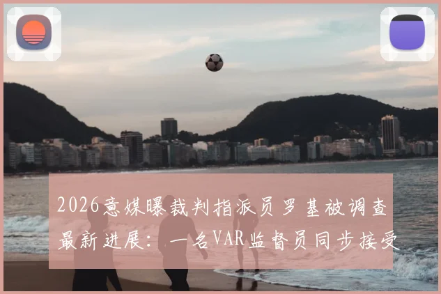 2026意媒曝裁判指派员罗基被调查最新进展:一名VAR监督员同步接受审查,涉事细节首次披露