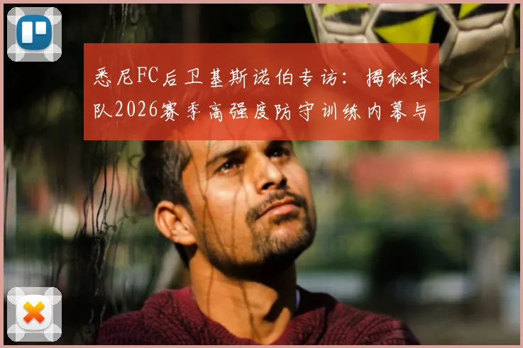 悉尼FC后卫基斯诺伯专访：揭秘球队2026赛季高强度防守训练内幕与对阵布里斯班狮吼的战术优势解析