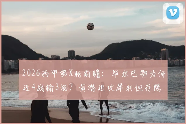2026西甲第X轮前瞻：毕尔巴鄂为何近4战输3场？黄潜进攻犀利但存隐患，关键交锋看点解读