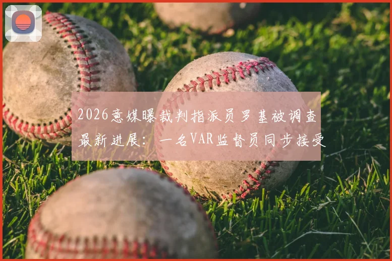 2026意媒曝裁判指派员罗基被调查最新进展：一名VAR监督员同步接受审查，涉事细节首次披露