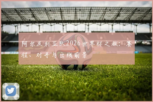 阿尔及利亚队2026世界杯之旅：赛程、对手与出线前景