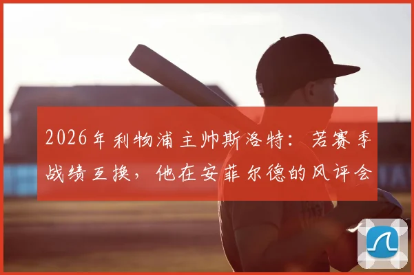 2026年利物浦主帅斯洛特:若赛季战绩互换,他在安菲尔德的风评会天差地别吗?