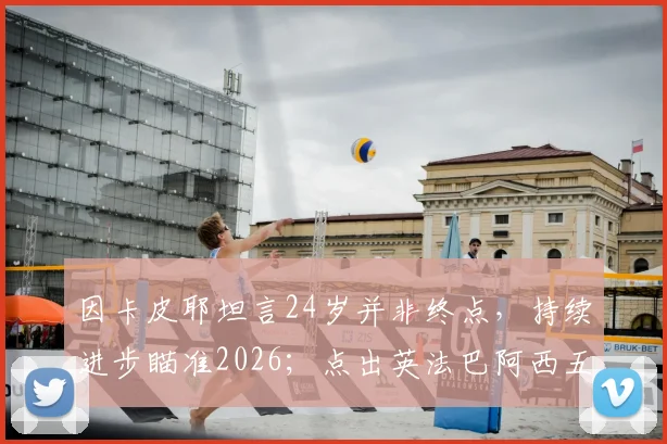 因卡皮耶坦言24岁并非终点，持续进步瞄准2026；点出英法巴阿西五大夺冠热门球队