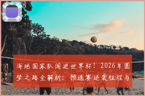 海地国家队闯进世界杯！2026年圆梦之路全解析：预选赛逆袭征程与球迷街头狂欢庆祝实录