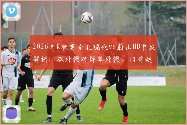 2026年K联赛全北现代vs蔚山HD首发解析：双外援对阵单外援，门将赵贤祐成焦点