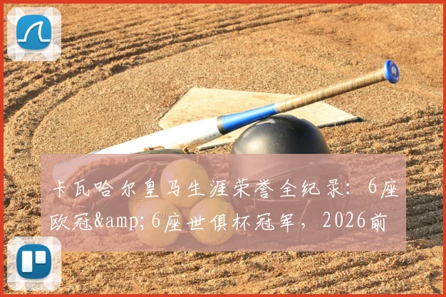 卡瓦哈尔皇马生涯荣誉全纪录：6座欧冠&amp;6座世俱杯冠军，2026前已夺4次西甲联赛冠军