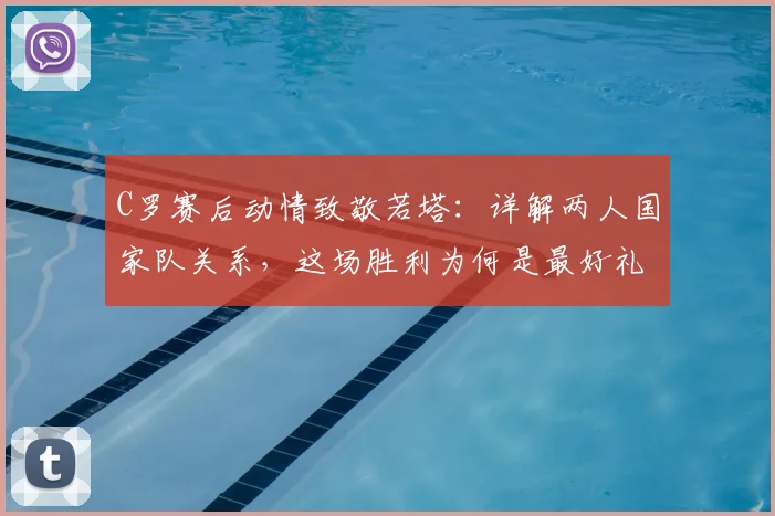 C罗赛后动情致敬若塔：详解两人国家队关系，这场胜利为何是最好礼物（附2026年赛事回顾）