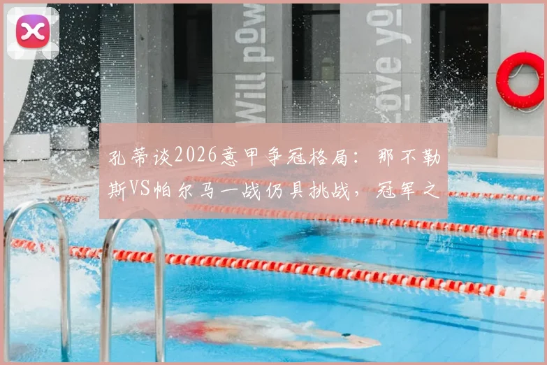 孔蒂谈2026意甲争冠格局：那不勒斯VS帕尔马一战仍具挑战，冠军之路需步步为营