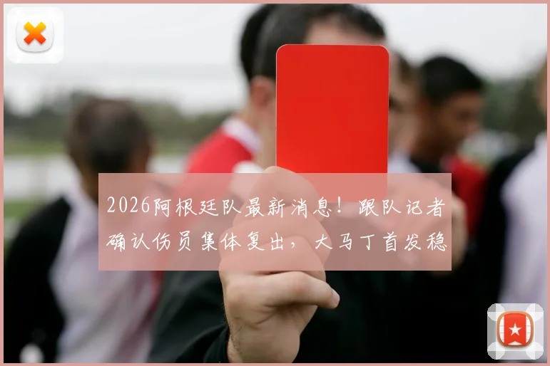 2026阿根廷队最新消息！跟队记者确认伤员集体复出，大马丁首发稳了，附球队世界杯备战详情